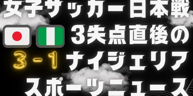 女子サッカー日本戦3失点直後のナイジェリアスポーツニュースを見てみよう　Let's take a look at the Nigerian sports news