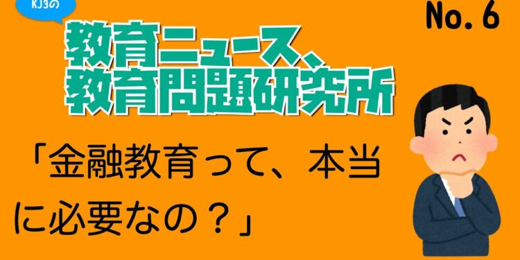 KJ3の教育ニュース、教育問題研究所　NO.6　〜金融教育って、本当に必要なの？〜