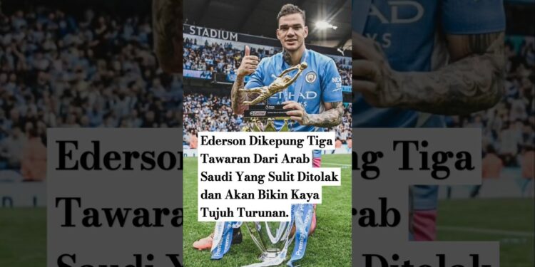 Ederson Dikepung Tiga Tawaran Dari Arab Saudi Yang Sulit Ditolak | Score808 News